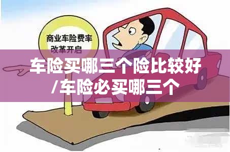 车险买哪三个险比较好/车险必买哪三个 车险买哪三个险比较好/车险必买哪三个
