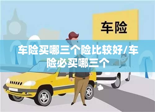 车险买哪三个险比较好/车险必买哪三个 车险买哪三个险比较好/车险必买哪三个