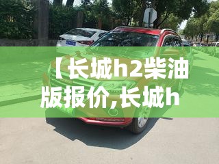 【长城h2柴油版报价,长城h6柴油版】