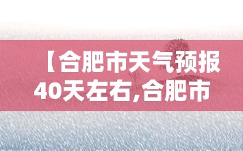 【合肥市天气预报40天左右,合肥市天气预报40天准确】 【合肥市天气预报40天左右,合肥市天气预报40天准确】