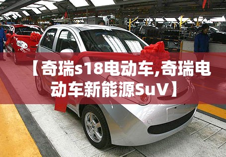 【奇瑞s18电动车,奇瑞电动车新能源SuV】 【奇瑞s18电动车,奇瑞电动车新能源SuV】