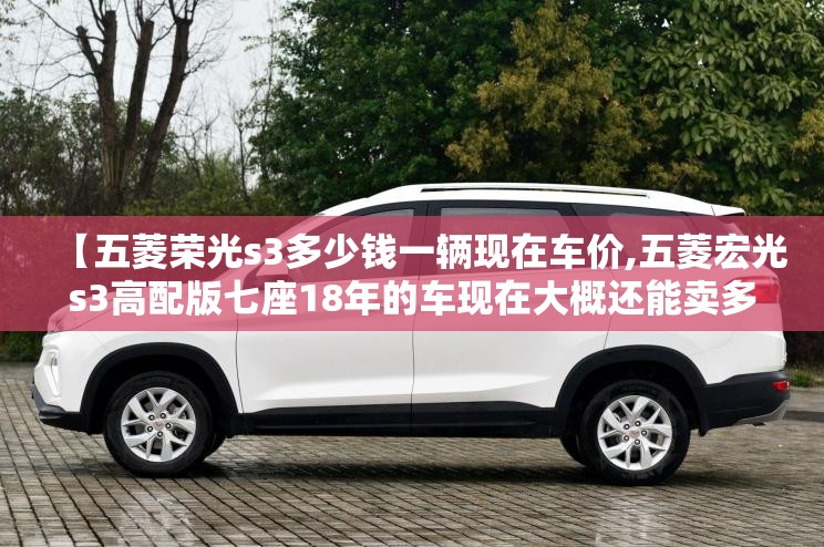 【五菱荣光s3多少钱一辆现在车价,五菱宏光s3高配版七座18年的车现在大概还能卖多少钱】 【五菱荣光s3多少钱一辆现在车价,五菱宏光s3高配版七座18年的车现在大概还能卖多少钱】