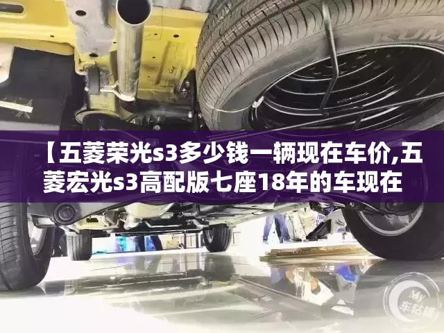 【五菱荣光s3多少钱一辆现在车价,五菱宏光s3高配版七座18年的车现在大概还能卖多少钱】 【五菱荣光s3多少钱一辆现在车价,五菱宏光s3高配版七座18年的车现在大概还能卖多少钱】