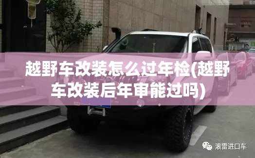 越野车改装怎么过年检(越野车改装后年审能过吗)