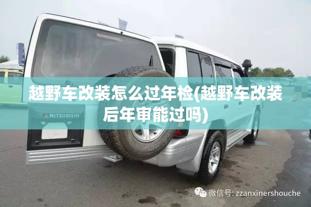 越野车改装怎么过年检(越野车改装后年审能过吗)
