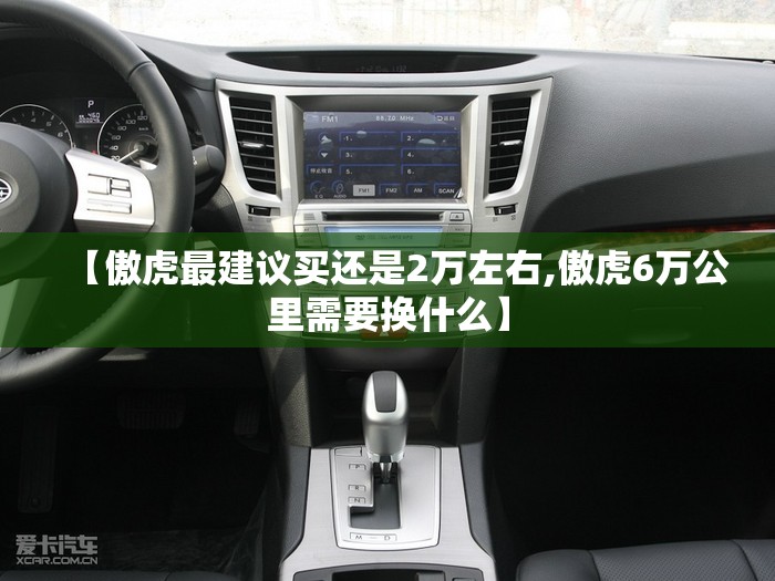 【傲虎最建议买还是2万左右,傲虎6万公里需要换什么】 【傲虎最建议买还是2万左右,傲虎6万公里需要换什么】