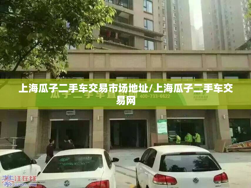 上海瓜子二手车交易市场地址/上海瓜子二手车交易网
