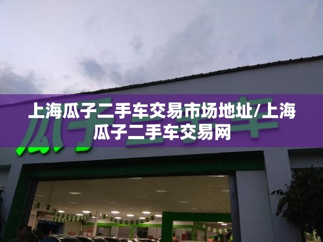 上海瓜子二手车交易市场地址/上海瓜子二手车交易网