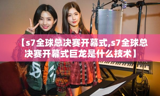 【s7全球总决赛开幕式,s7全球总决赛开幕式巨龙是什么技术】