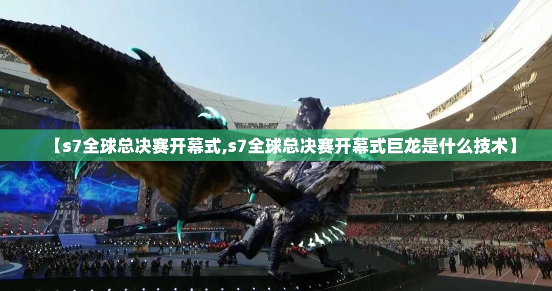 【s7全球总决赛开幕式,s7全球总决赛开幕式巨龙是什么技术】