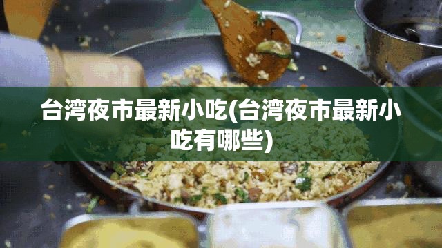 台湾夜市最新小吃(台湾夜市最新小吃有哪些)