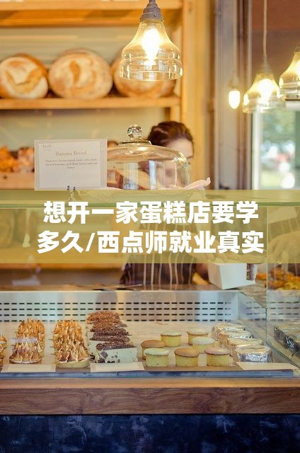 想开一家蛋糕店要学多久/西点师就业真实情况