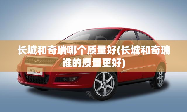 长城和奇瑞哪个质量好(长城和奇瑞谁的质量更好) 长城和奇瑞哪个质量好(长城和奇瑞谁的质量更好)
