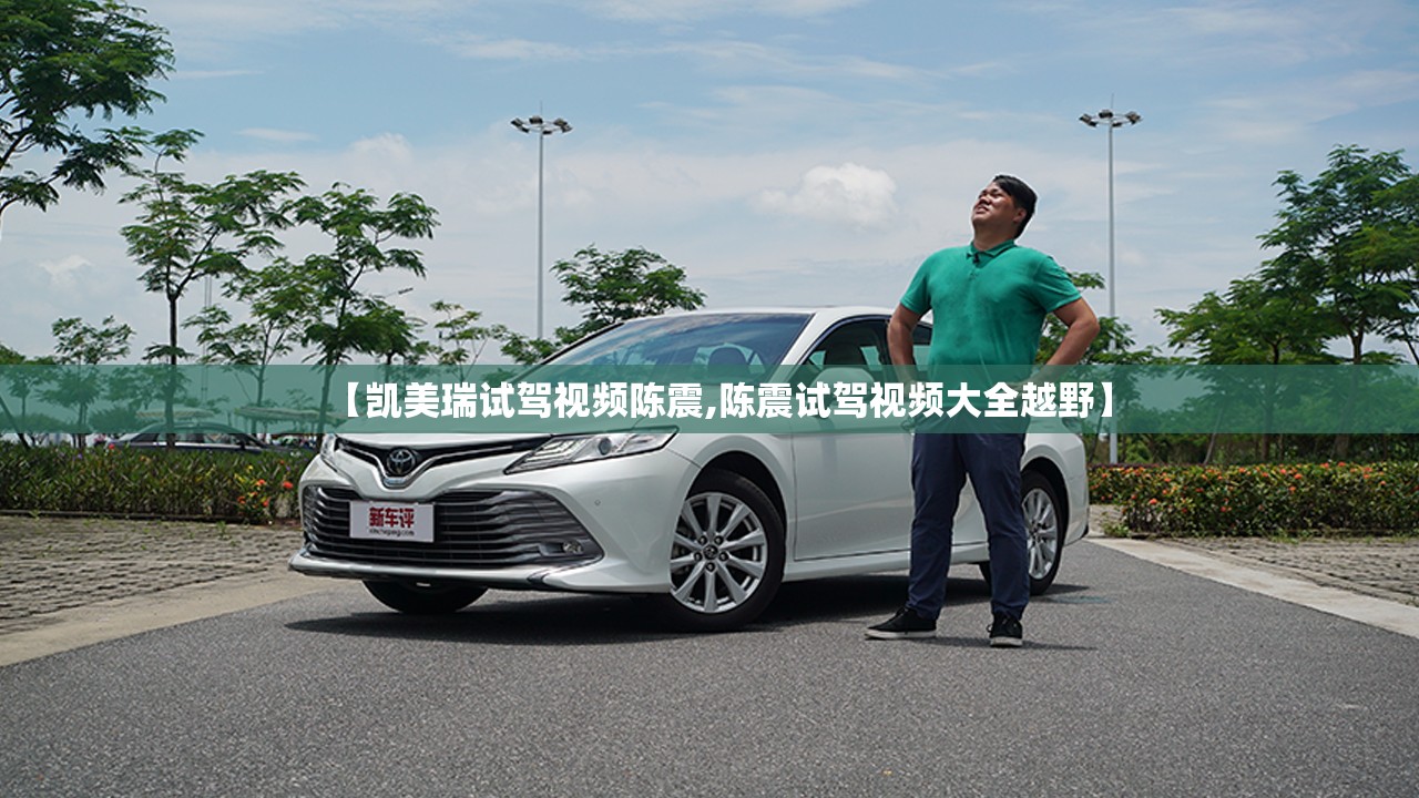 【凯美瑞试驾视频陈震,陈震试驾视频大全越野】 【凯美瑞试驾视频陈震,陈震试驾视频大全越野】