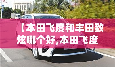 【本田飞度和丰田致炫哪个好,本田飞度和丰田致炫哪个省油】 【本田飞度和丰田致炫哪个好,本田飞度和丰田致炫哪个省油】