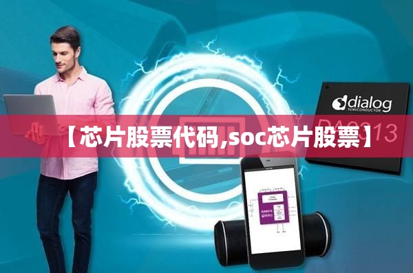 【芯片股票代码,soc芯片股票】 【芯片股票代码,soc芯片股票】