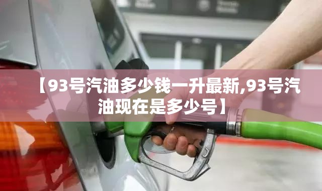 【93号汽油多少钱一升最新,93号汽油现在是多少号】 【93号汽油多少钱一升最新,93号汽油现在是多少号】