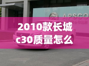 2010款长城c30质量怎么样(2010款长城腾翼c30口碑) 2010款长城c30质量怎么样(2010款长城腾翼c30口碑)