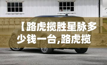 【路虎揽胜星脉多少钱一台,路虎揽胜星脉多少钱落地】