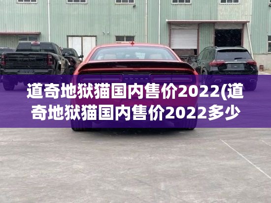 道奇地狱猫国内售价2022(道奇地狱猫国内售价2022多少钱)