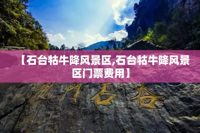 【石台牯牛降风景区,石台牯牛降风景区门票费用】
