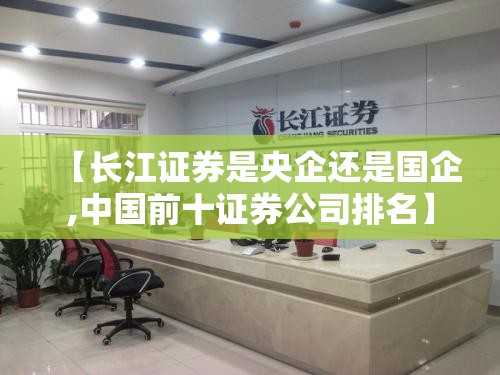 【长江证券是央企还是国企,中国前十证券公司排名】 【长江证券是央企还是国企,中国前十证券公司排名】