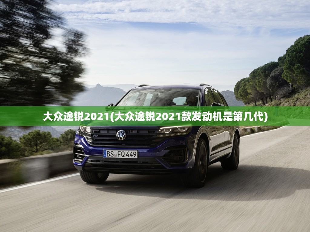 大众途锐2021(大众途锐2021款发动机是第几代)