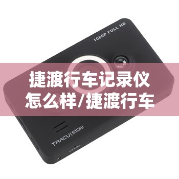 捷渡行车记录仪怎么样/捷渡行车记录仪怎么样?