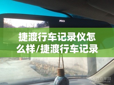捷渡行车记录仪怎么样/捷渡行车记录仪怎么样?