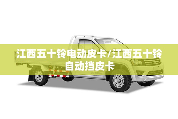 江西五十铃电动皮卡/江西五十铃自动挡皮卡 江西五十铃电动皮卡/江西五十铃自动挡皮卡