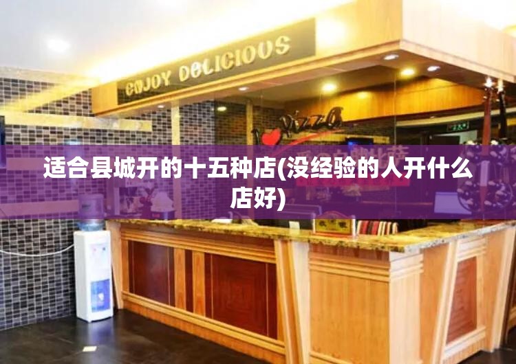 适合县城开的十五种店(没经验的人开什么店好)