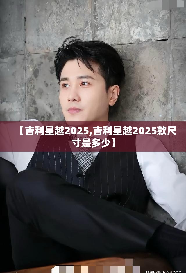 【吉利星越2025,吉利星越2025款尺寸是多少】 【吉利星越2025,吉利星越2025款尺寸是多少】