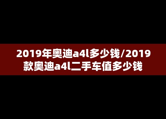 2019年奥迪a4l多少钱/2019款奥迪a4l二手车值多少钱