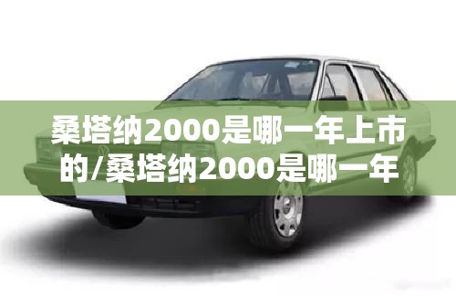 桑塔纳2000是哪一年上市的/桑塔纳2000是哪一年上市的车 桑塔纳2000是哪一年上市的/桑塔纳2000是哪一年上市的车