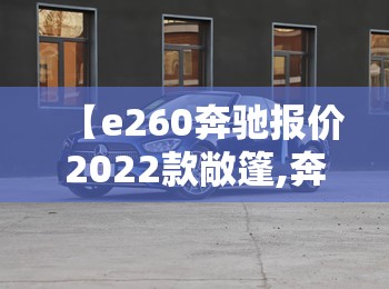【e260奔驰报价2022款敞篷,奔驰e260费用及图片】