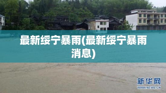 最新绥宁暴雨(最新绥宁暴雨消息) 最新绥宁暴雨(最新绥宁暴雨消息)
