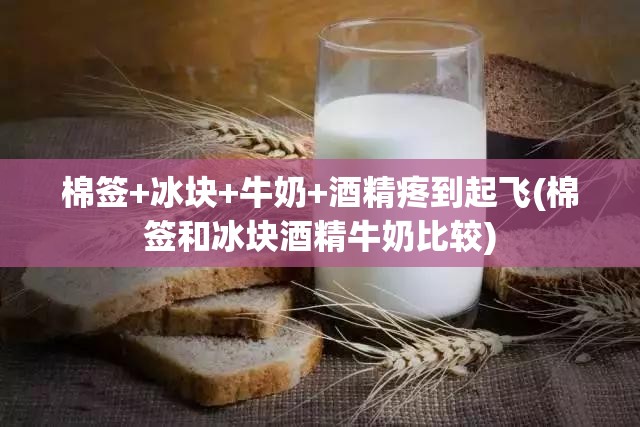 棉签+冰块+牛奶+酒精疼到起飞(棉签和冰块酒精牛奶比较) 棉签+冰块+牛奶+酒精疼到起飞(棉签和冰块酒精牛奶比较)