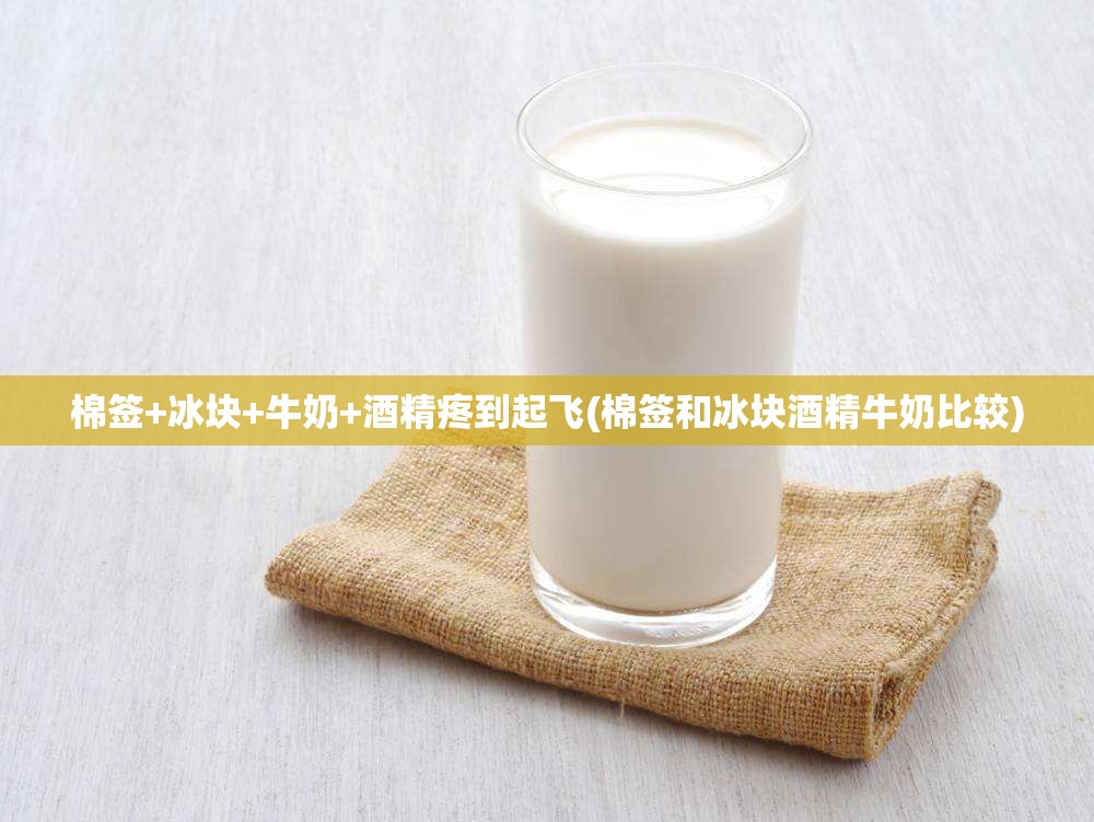 棉签+冰块+牛奶+酒精疼到起飞(棉签和冰块酒精牛奶比较) 棉签+冰块+牛奶+酒精疼到起飞(棉签和冰块酒精牛奶比较)