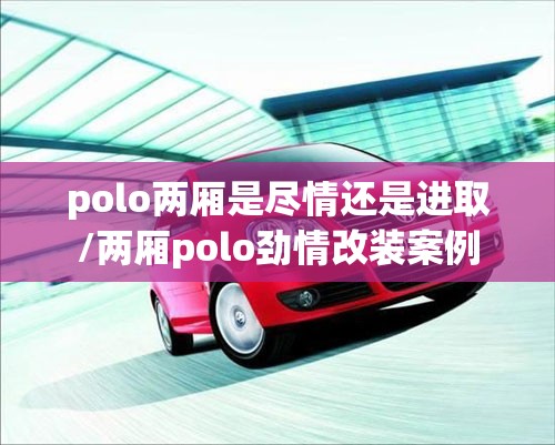 polo两厢是尽情还是进取/两厢polo劲情改装案例 polo两厢是尽情还是进取/两厢polo劲情改装案例