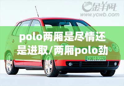 polo两厢是尽情还是进取/两厢polo劲情改装案例 polo两厢是尽情还是进取/两厢polo劲情改装案例