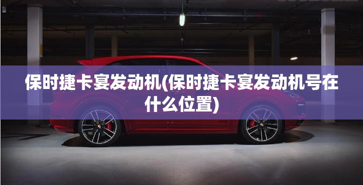 保时捷卡宴发动机(保时捷卡宴发动机号在什么位置)