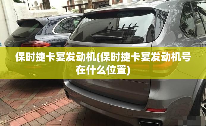 保时捷卡宴发动机(保时捷卡宴发动机号在什么位置)