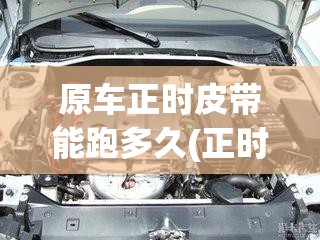 原车正时皮带能跑多久(正时皮带寿命一览表)