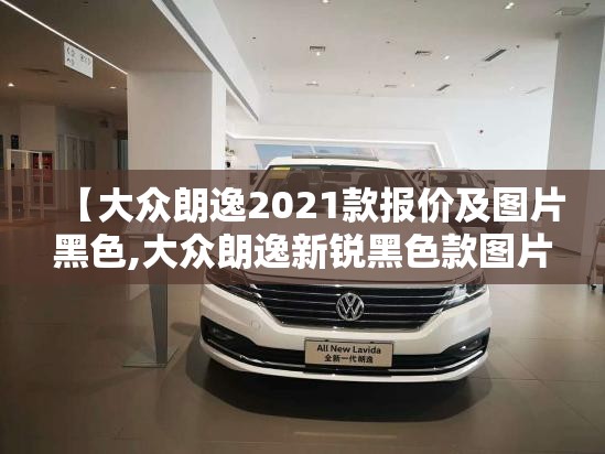 【大众朗逸2021款报价及图片黑色,大众朗逸新锐黑色款图片】 【大众朗逸2021款报价及图片黑色,大众朗逸新锐黑色款图片】