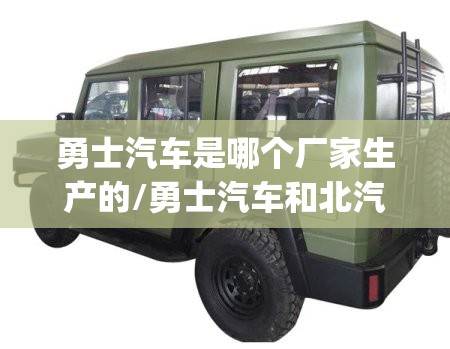 勇士汽车是哪个厂家生产的/勇士汽车和北汽BJ40哪个好