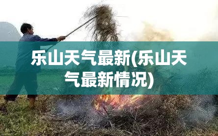 乐山天气最新(乐山天气最新情况) 乐山天气最新(乐山天气最新情况)