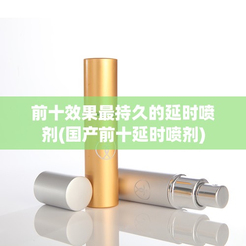 前十效果最持久的延时喷剂(国产前十延时喷剂)