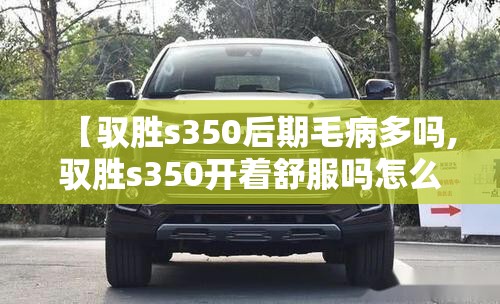 【驭胜s350后期毛病多吗,驭胜s350开着舒服吗怎么样】 【驭胜s350后期毛病多吗,驭胜s350开着舒服吗怎么样】