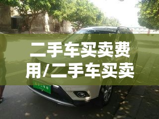 二手车买卖费用/二手车买卖费用自己定吗 二手车买卖费用/二手车买卖费用自己定吗