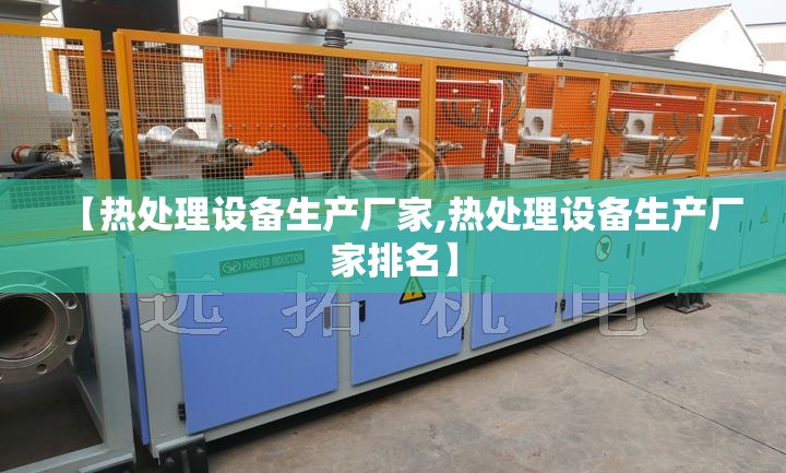 【热处理设备生产厂家,热处理设备生产厂家排名】